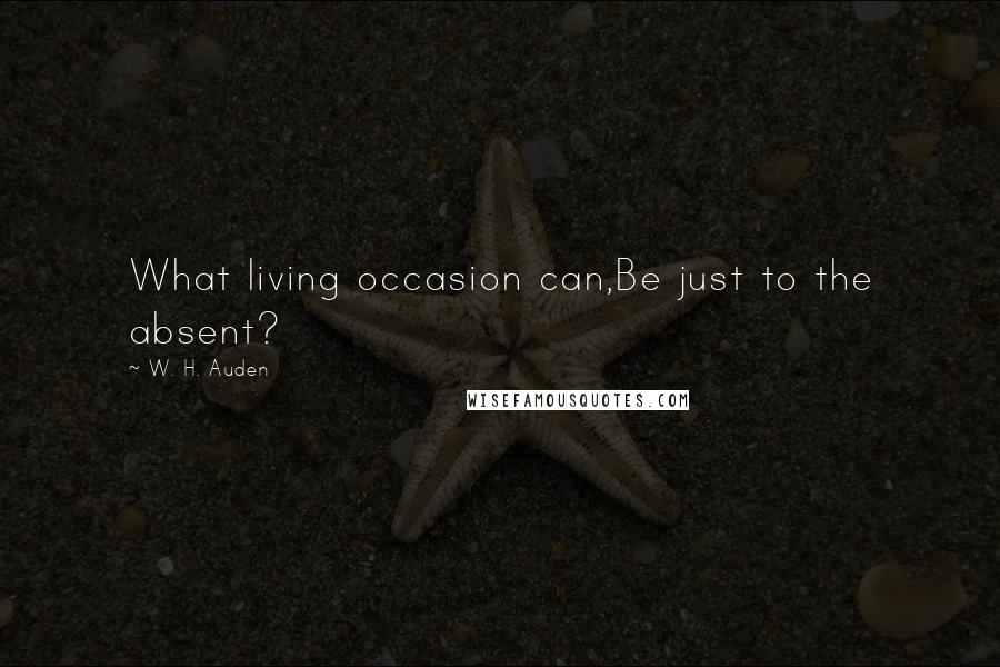 W. H. Auden Quotes: What living occasion can,Be just to the absent?