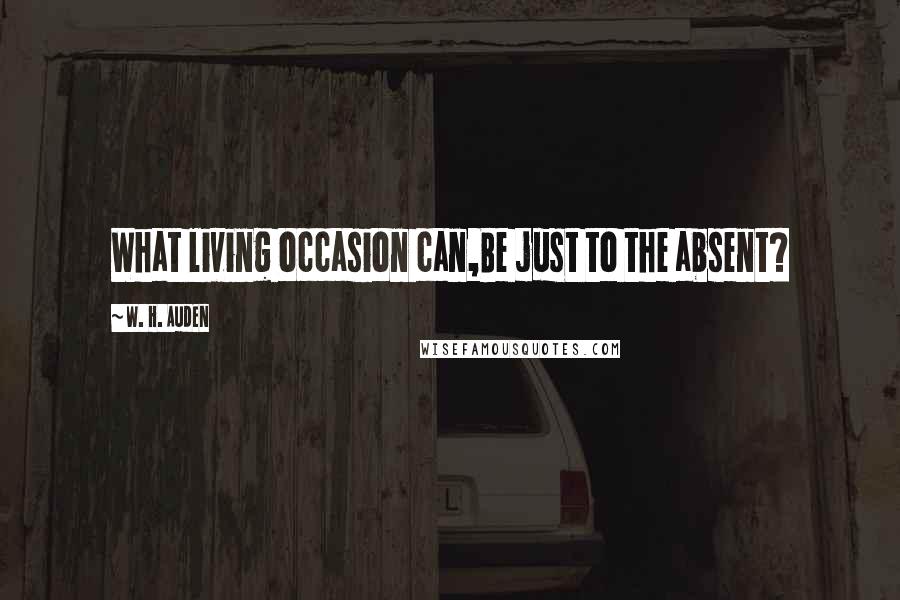 W. H. Auden Quotes: What living occasion can,Be just to the absent?