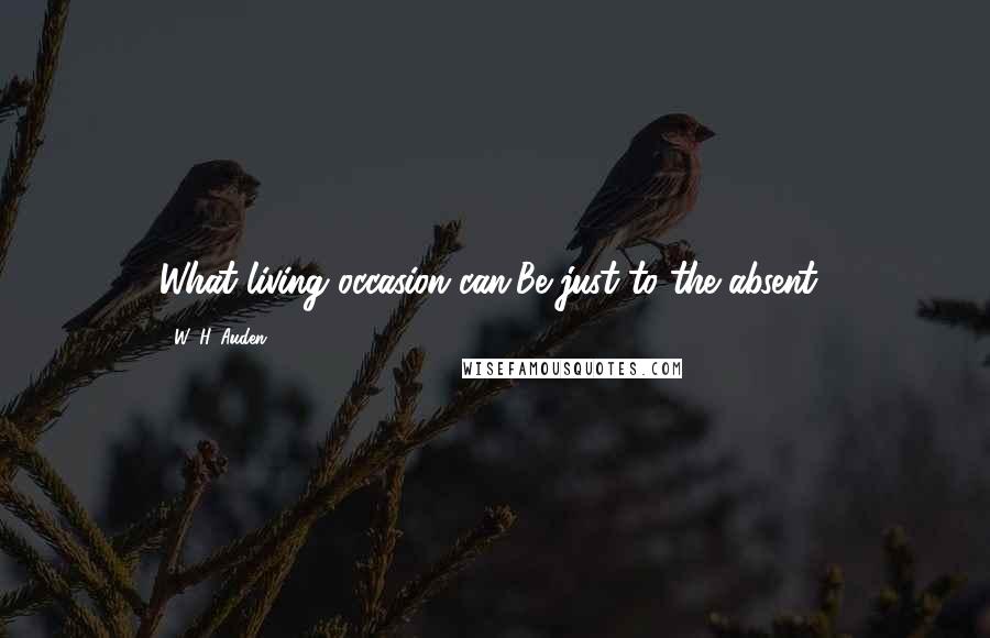 W. H. Auden Quotes: What living occasion can,Be just to the absent?