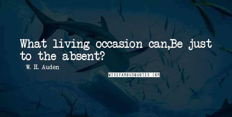 W. H. Auden Quotes: What living occasion can,Be just to the absent?