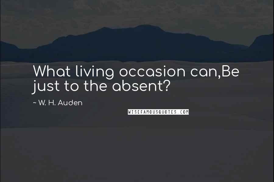 W. H. Auden Quotes: What living occasion can,Be just to the absent?