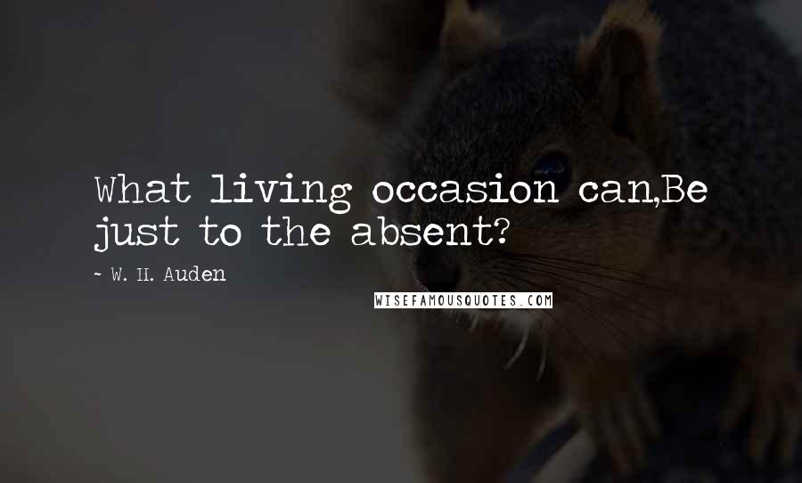 W. H. Auden Quotes: What living occasion can,Be just to the absent?