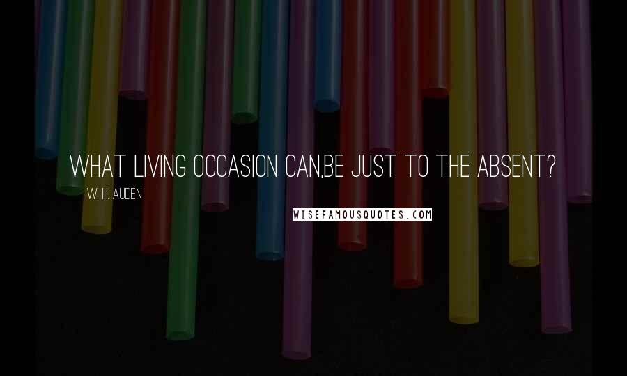 W. H. Auden Quotes: What living occasion can,Be just to the absent?