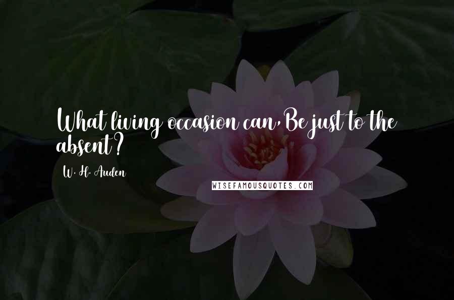 W. H. Auden Quotes: What living occasion can,Be just to the absent?