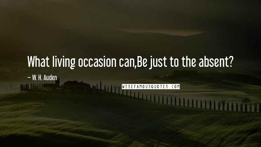 W. H. Auden Quotes: What living occasion can,Be just to the absent?