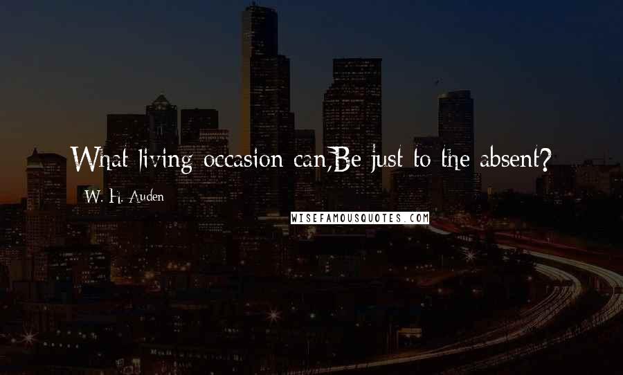 W. H. Auden Quotes: What living occasion can,Be just to the absent?