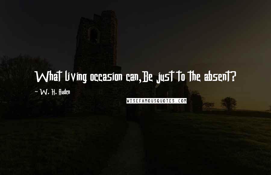 W. H. Auden Quotes: What living occasion can,Be just to the absent?