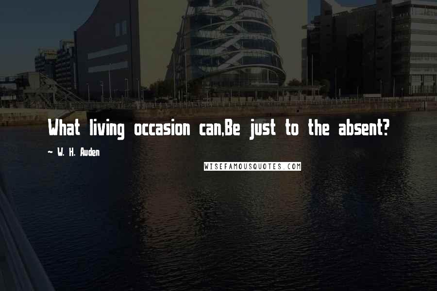 W. H. Auden Quotes: What living occasion can,Be just to the absent?