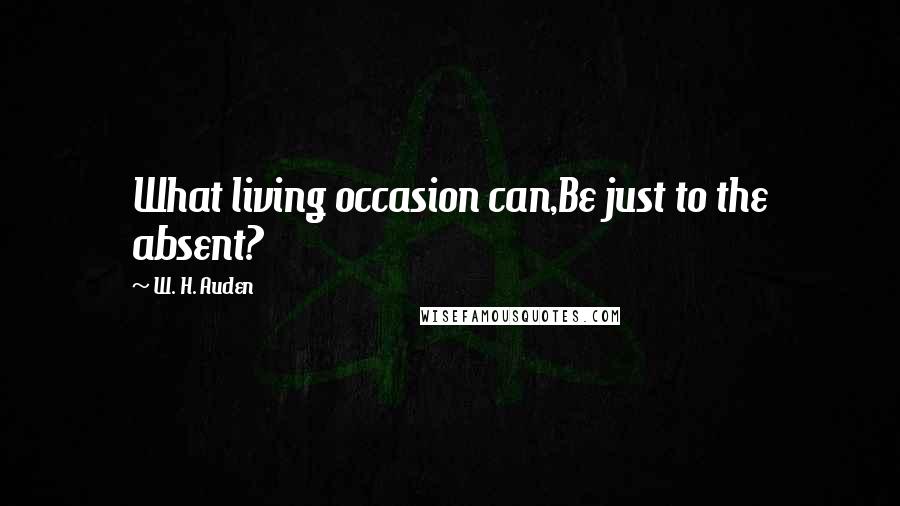 W. H. Auden Quotes: What living occasion can,Be just to the absent?