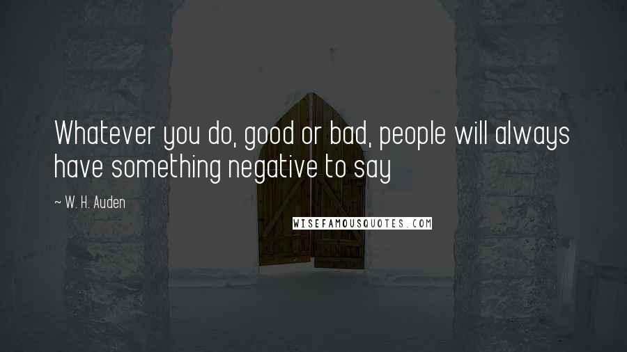 W. H. Auden Quotes: Whatever you do, good or bad, people will always have something negative to say