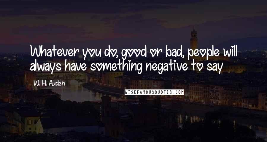 W. H. Auden Quotes: Whatever you do, good or bad, people will always have something negative to say