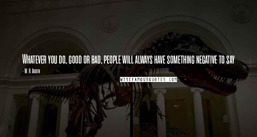 W. H. Auden Quotes: Whatever you do, good or bad, people will always have something negative to say