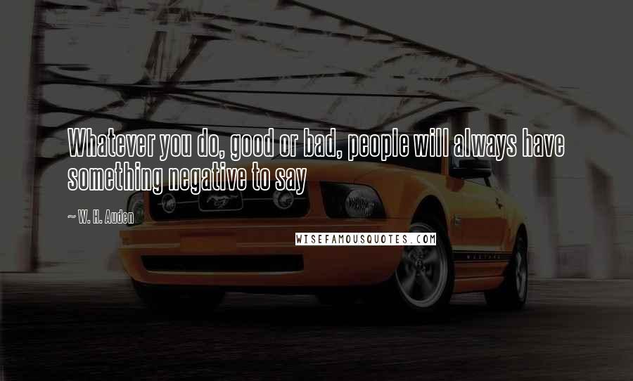 W. H. Auden Quotes: Whatever you do, good or bad, people will always have something negative to say