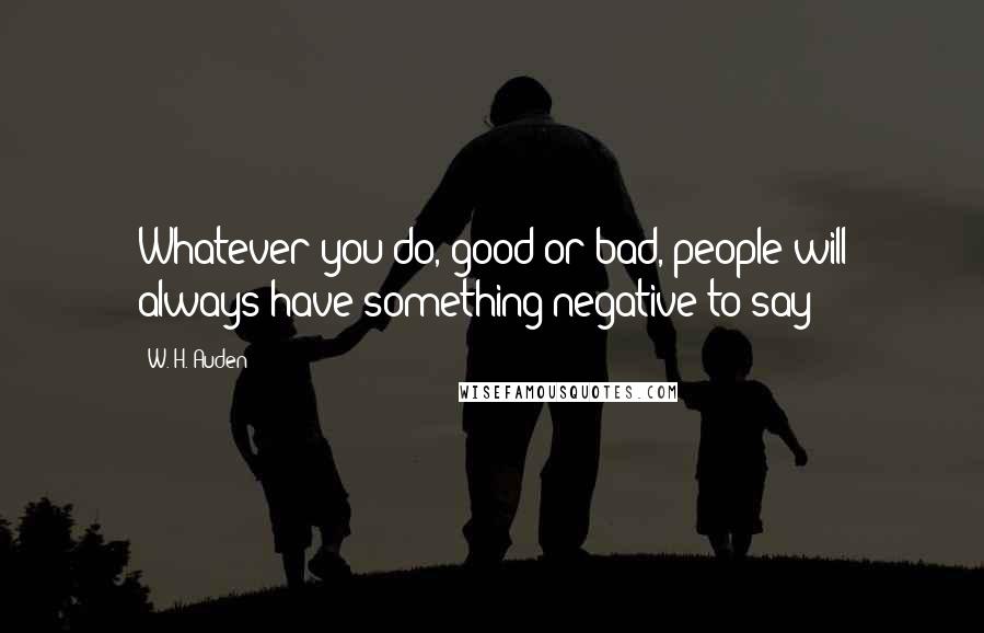 W. H. Auden Quotes: Whatever you do, good or bad, people will always have something negative to say