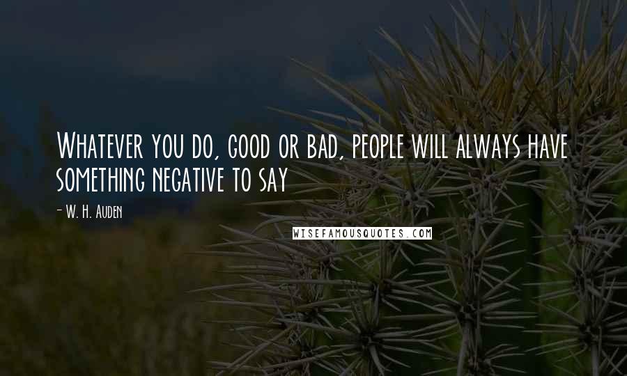 W. H. Auden Quotes: Whatever you do, good or bad, people will always have something negative to say