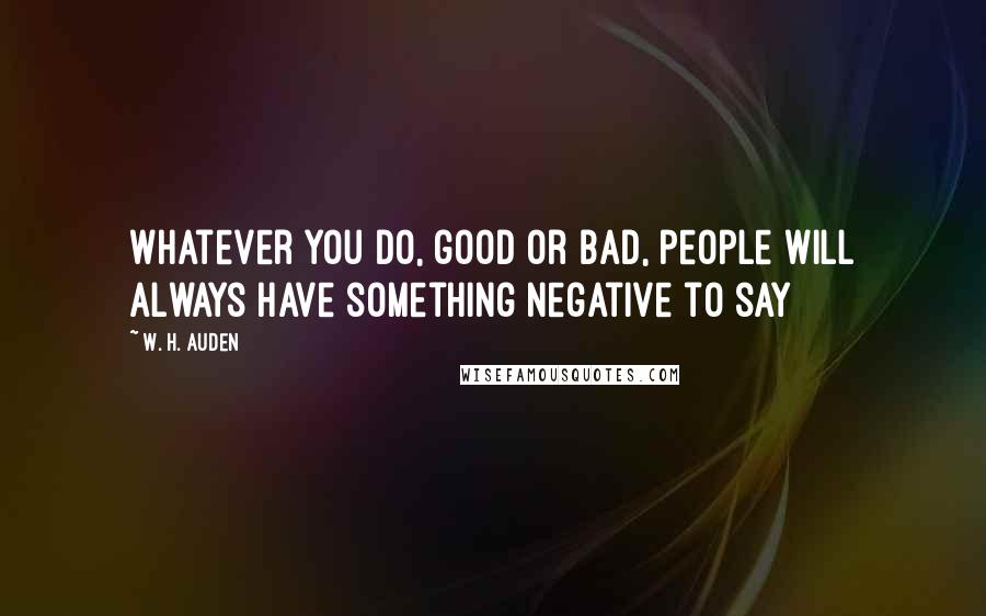 W. H. Auden Quotes: Whatever you do, good or bad, people will always have something negative to say