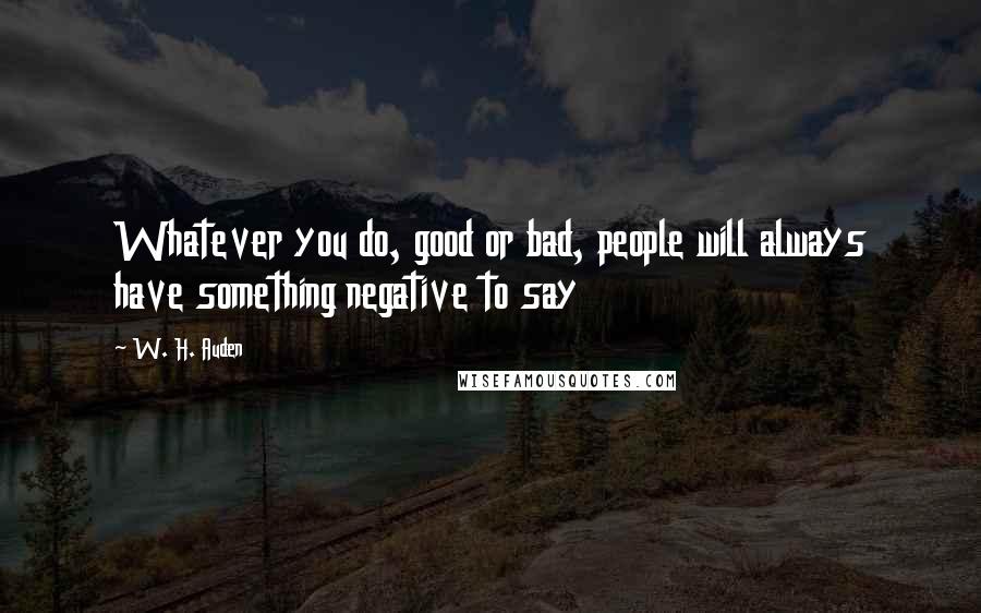 W. H. Auden Quotes: Whatever you do, good or bad, people will always have something negative to say