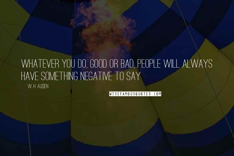 W. H. Auden Quotes: Whatever you do, good or bad, people will always have something negative to say