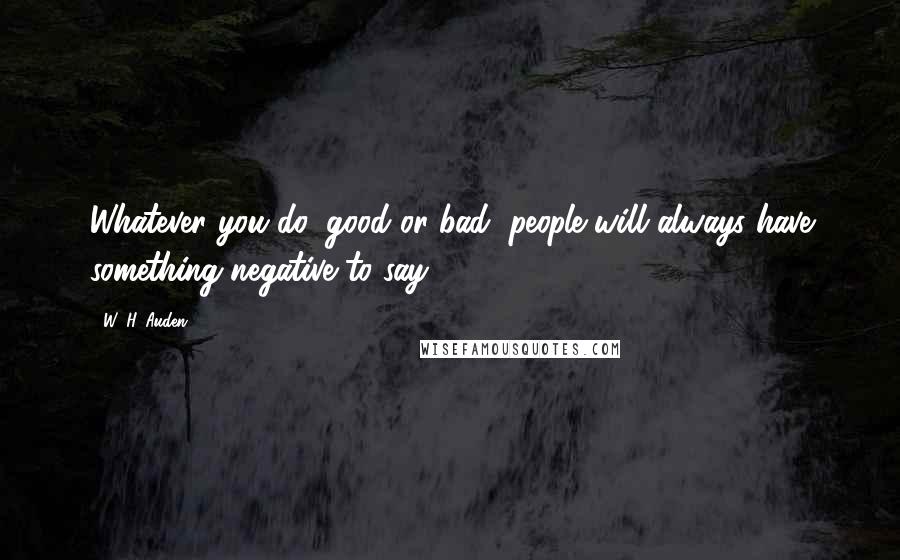 W. H. Auden Quotes: Whatever you do, good or bad, people will always have something negative to say