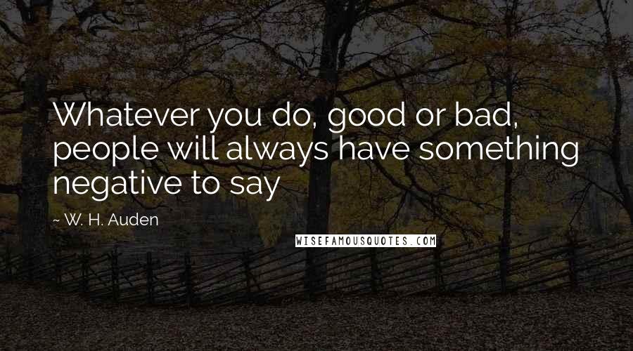 W. H. Auden Quotes: Whatever you do, good or bad, people will always have something negative to say