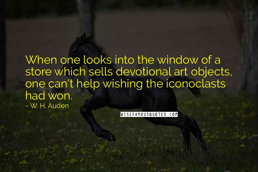 W. H. Auden Quotes: When one looks into the window of a store which sells devotional art objects, one can't help wishing the iconoclasts had won.