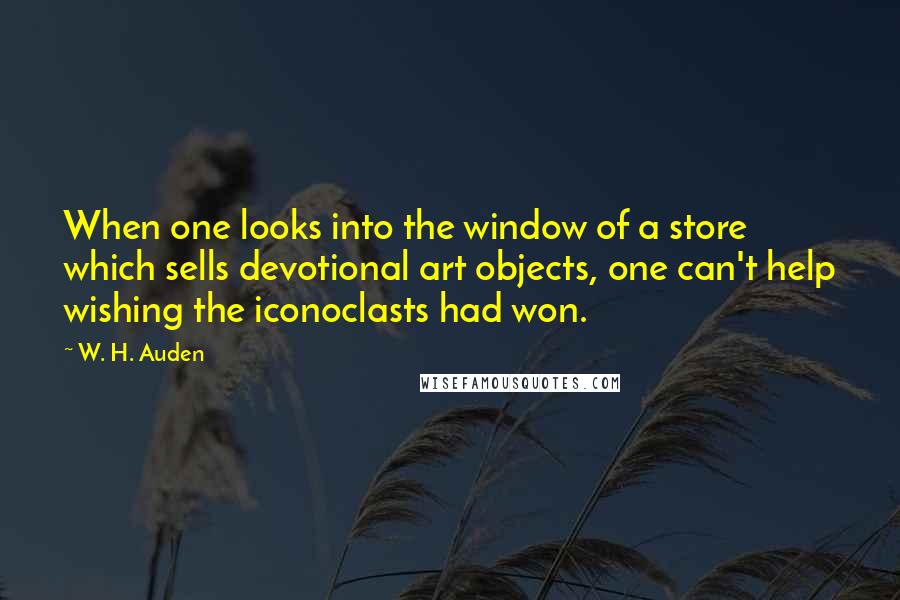 W. H. Auden Quotes: When one looks into the window of a store which sells devotional art objects, one can't help wishing the iconoclasts had won.