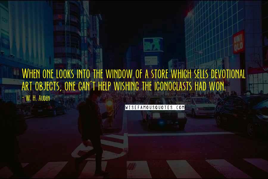 W. H. Auden Quotes: When one looks into the window of a store which sells devotional art objects, one can't help wishing the iconoclasts had won.