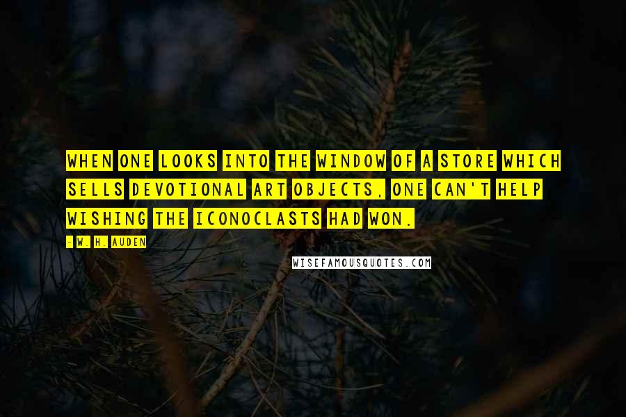 W. H. Auden Quotes: When one looks into the window of a store which sells devotional art objects, one can't help wishing the iconoclasts had won.