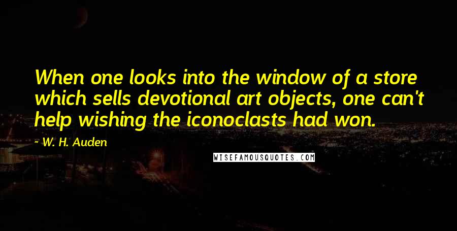 W. H. Auden Quotes: When one looks into the window of a store which sells devotional art objects, one can't help wishing the iconoclasts had won.