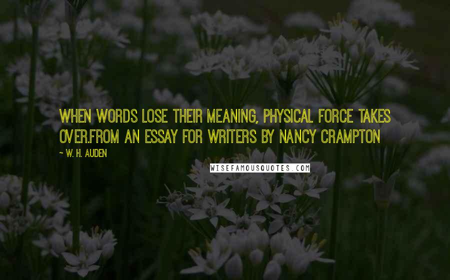 W. H. Auden Quotes: When words lose their meaning, physical force takes over.from an essay for Writers by Nancy Crampton