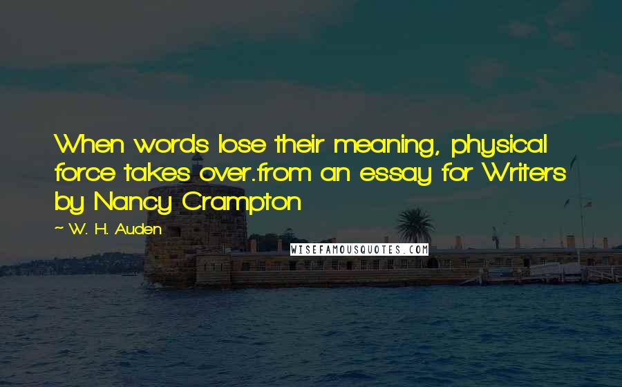 W. H. Auden Quotes: When words lose their meaning, physical force takes over.from an essay for Writers by Nancy Crampton
