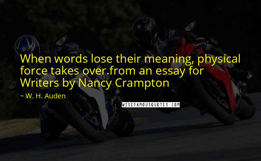 W. H. Auden Quotes: When words lose their meaning, physical force takes over.from an essay for Writers by Nancy Crampton