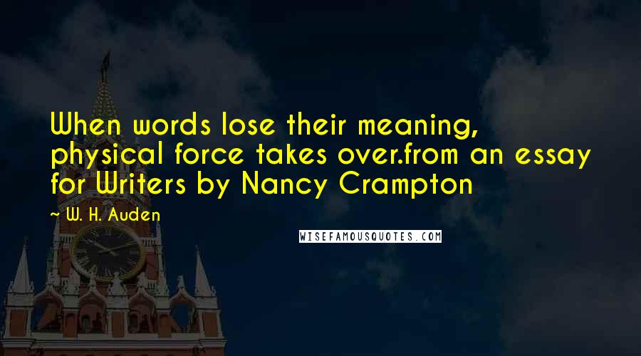 W. H. Auden Quotes: When words lose their meaning, physical force takes over.from an essay for Writers by Nancy Crampton