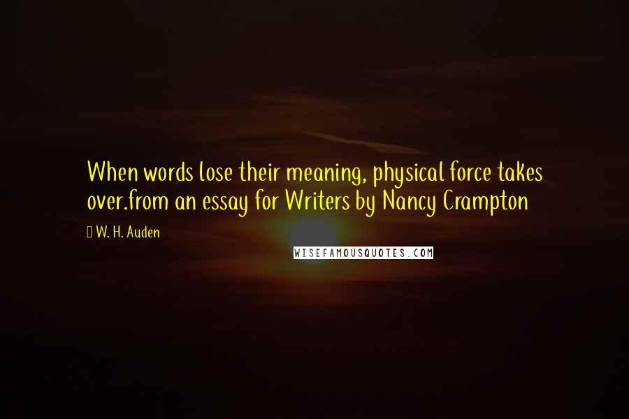 W. H. Auden Quotes: When words lose their meaning, physical force takes over.from an essay for Writers by Nancy Crampton