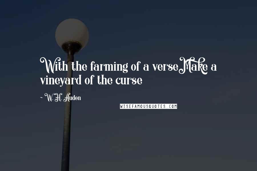 W. H. Auden Quotes: With the farming of a verseMake a vineyard of the curse