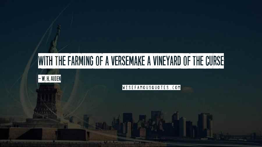 W. H. Auden Quotes: With the farming of a verseMake a vineyard of the curse