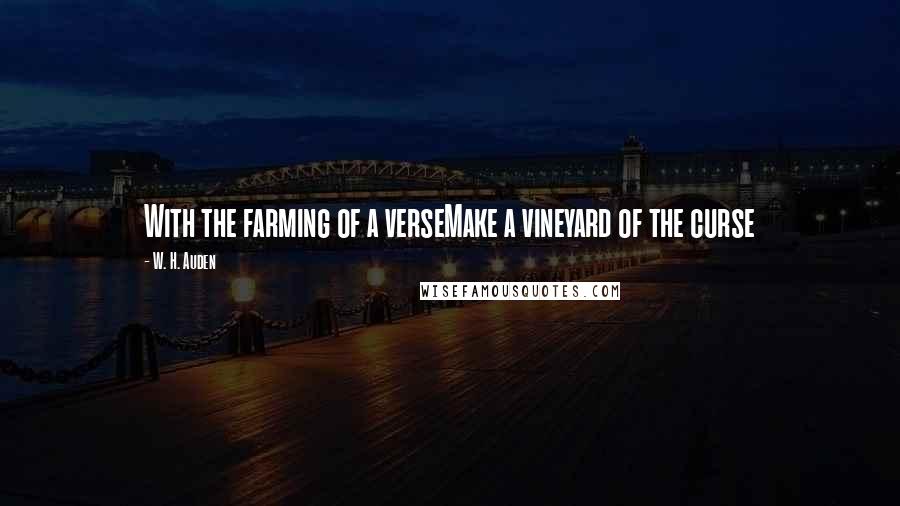 W. H. Auden Quotes: With the farming of a verseMake a vineyard of the curse