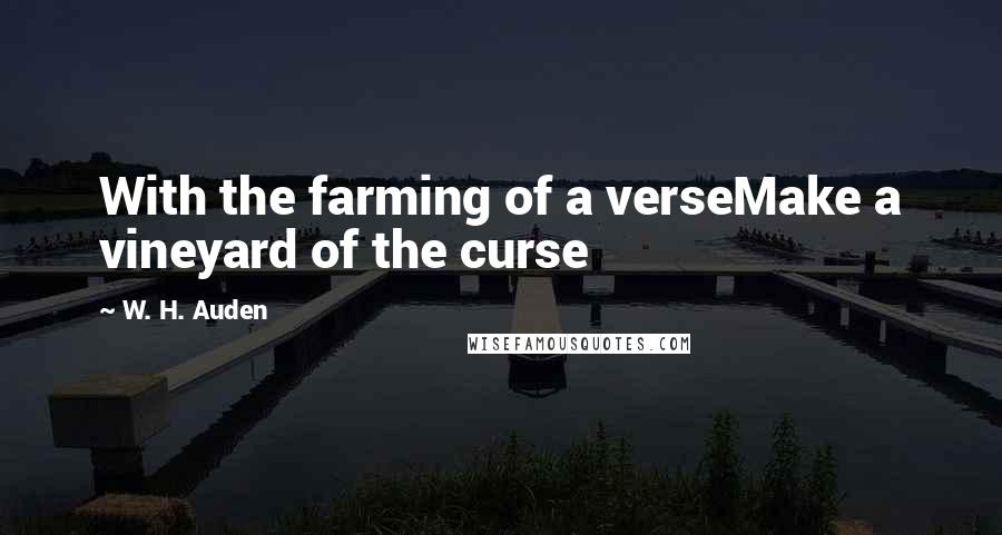 W. H. Auden Quotes: With the farming of a verseMake a vineyard of the curse