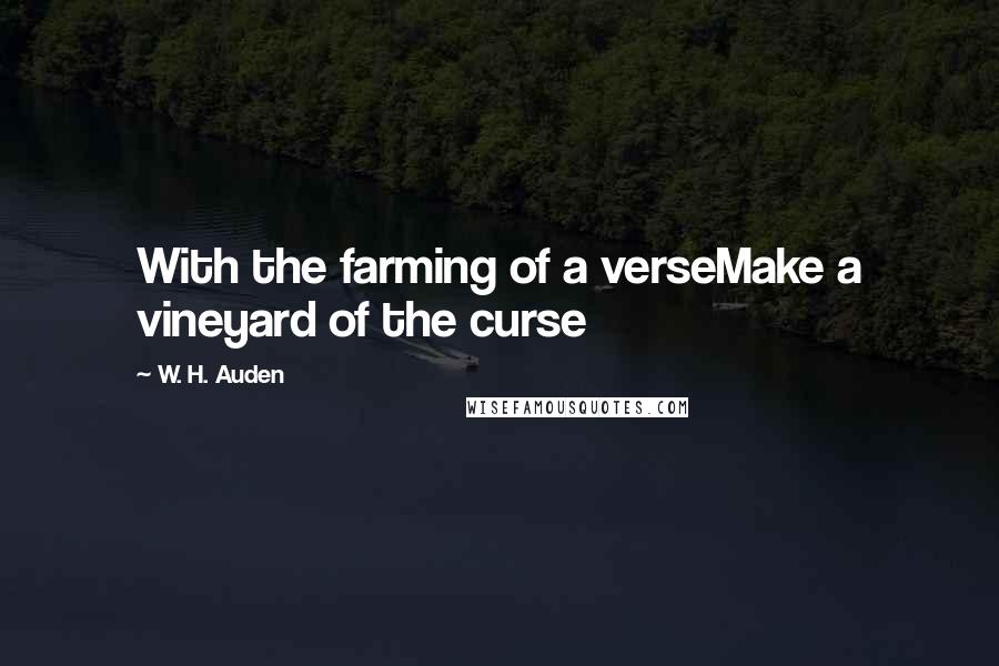 W. H. Auden Quotes: With the farming of a verseMake a vineyard of the curse