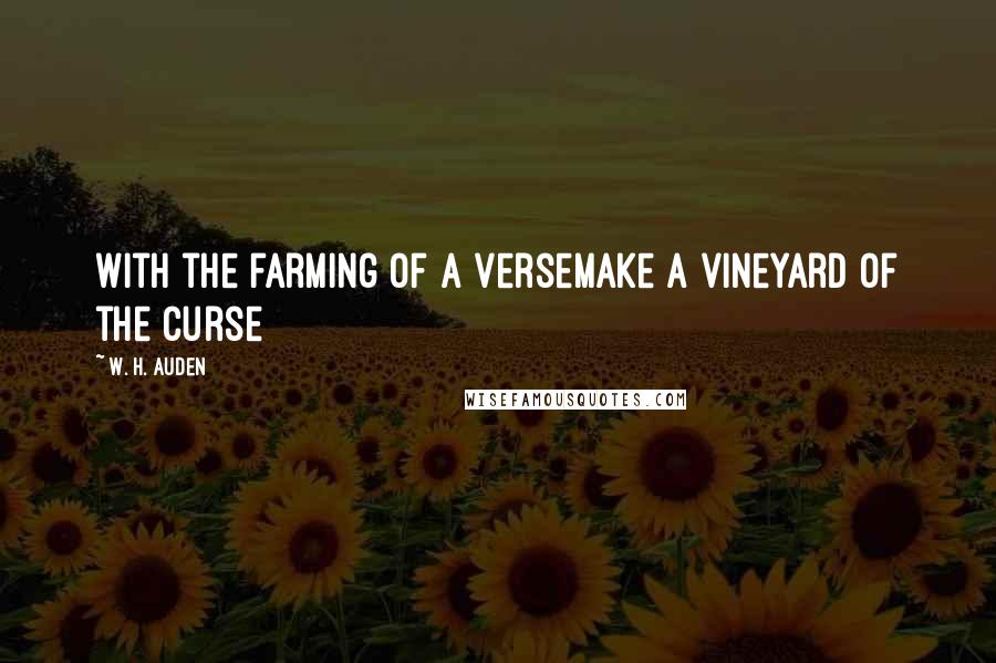 W. H. Auden Quotes: With the farming of a verseMake a vineyard of the curse