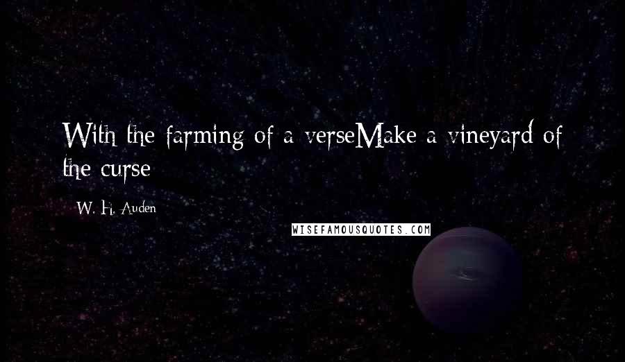 W. H. Auden Quotes: With the farming of a verseMake a vineyard of the curse