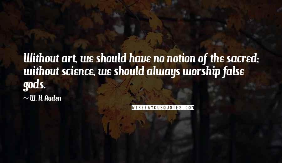 W. H. Auden Quotes: Without art, we should have no notion of the sacred; without science, we should always worship false gods.