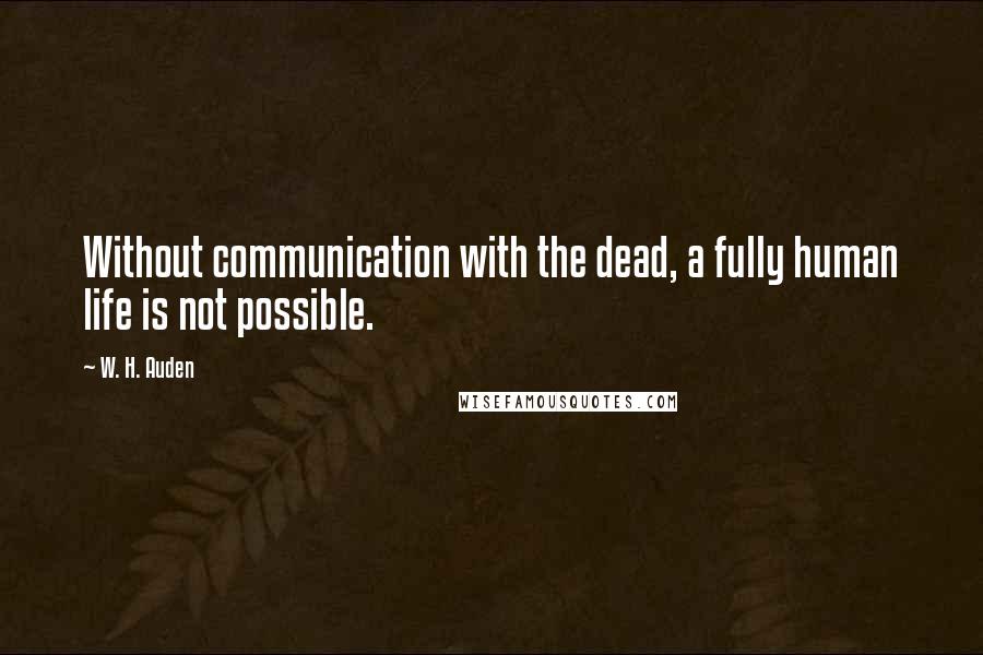 W. H. Auden Quotes: Without communication with the dead, a fully human life is not possible.