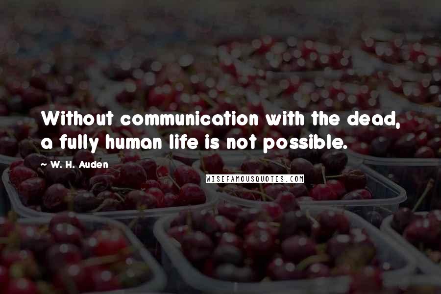 W. H. Auden Quotes: Without communication with the dead, a fully human life is not possible.