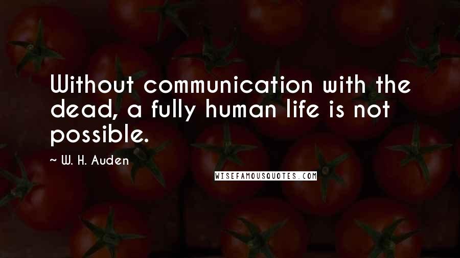 W. H. Auden Quotes: Without communication with the dead, a fully human life is not possible.