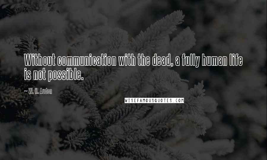 W. H. Auden Quotes: Without communication with the dead, a fully human life is not possible.