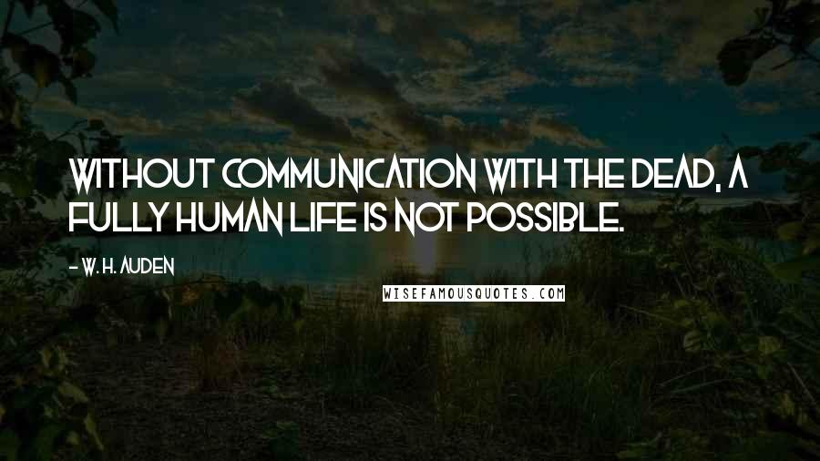 W. H. Auden Quotes: Without communication with the dead, a fully human life is not possible.