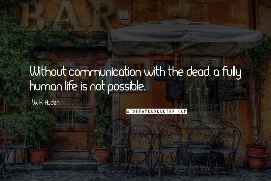 W. H. Auden Quotes: Without communication with the dead, a fully human life is not possible.