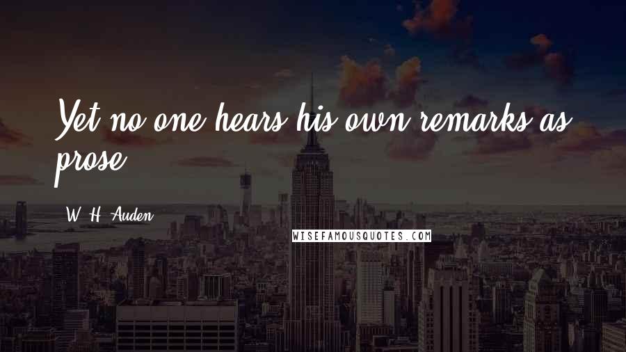 W. H. Auden Quotes: Yet no one hears his own remarks as prose.