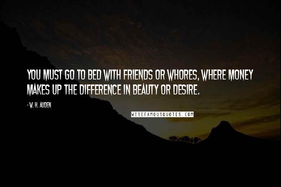 W. H. Auden Quotes: You must go to bed with friends or whores, where money makes up the difference in beauty or desire.